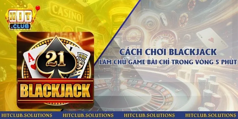 Cách chơi Blackjack - Làm chủ game bài chỉ trong vòng 5 phút